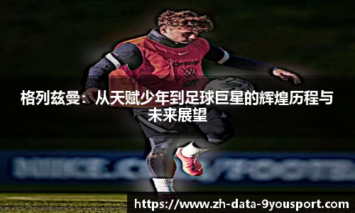 格列兹曼：从天赋少年到足球巨星的辉煌历程与未来展望