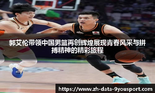 郭艾伦带领中国男篮再创辉煌展现青春风采与拼搏精神的精彩旅程