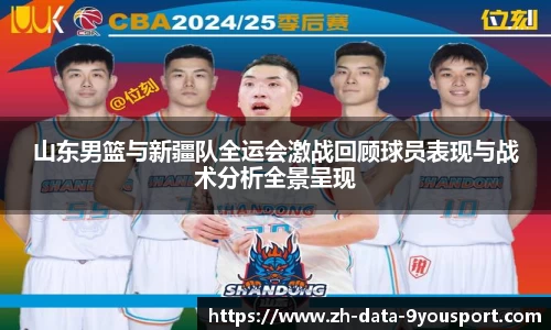 山东男篮与新疆队全运会激战回顾球员表现与战术分析全景呈现