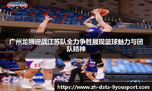 广州龙狮迎战江苏队全力争胜展现篮球魅力与团队精神