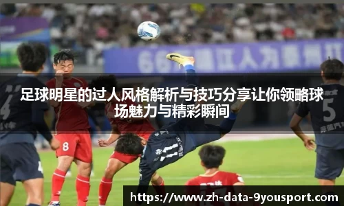 足球明星的过人风格解析与技巧分享让你领略球场魅力与精彩瞬间