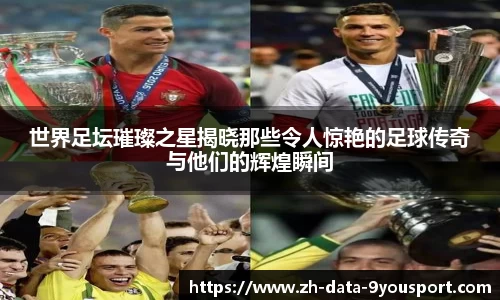 世界足坛璀璨之星揭晓那些令人惊艳的足球传奇与他们的辉煌瞬间
